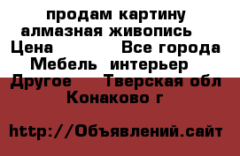 продам картину алмазная живопись  › Цена ­ 2 300 - Все города Мебель, интерьер » Другое   . Тверская обл.,Конаково г.